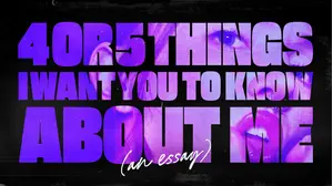 4 or 5 Things I Want You to Know About Me (An Essay)
