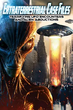 Extraterrestrial Case Files: Terrifying UFO Encounters and Alien Abductions